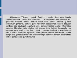 4)Banaketa: Trivagon, Kayak, Booking... jarriko dogu gure hotela,
kontsumitzaileak prezioa eta hotelaren ezaugarrien barri...