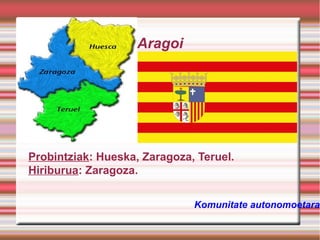 Aragoi

Probintziak: Hueska, Zaragoza, Teruel.
Hiriburua: Zaragoza.
Komunitate autonomoetara

 