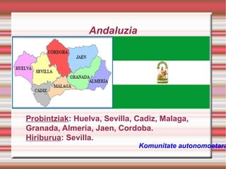 Andaluzia

Probintziak: Huelva, Sevilla, Cadiz, Malaga,
Granada, Almeria, Jaen, Cordoba.
Hiriburua: Sevilla.

Komunitate autonomoetara

 