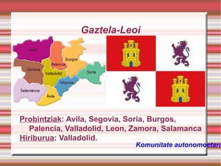Gaztela-Leoi

Probintziak: Avila, Segovia, Soria, Burgos,
Palencia, Valladolid, Leon, Zamora, Salamanca
Hiriburua: Valladolid.

Komunitate autonomoetara

 