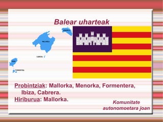 Balear uharteak

Probintziak: Mallorka, Menorka, Formentera,
Ibiza, Cabrera.
Hiriburua: Mallorka.
Komunitate
autonomoetara joan

 