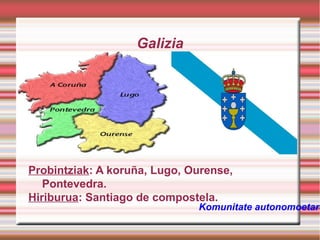 Galizia

Probintziak: A koruña, Lugo, Ourense,
Pontevedra.
Hiriburua: Santiago de compostela.

Komunitate autonomoetara

 