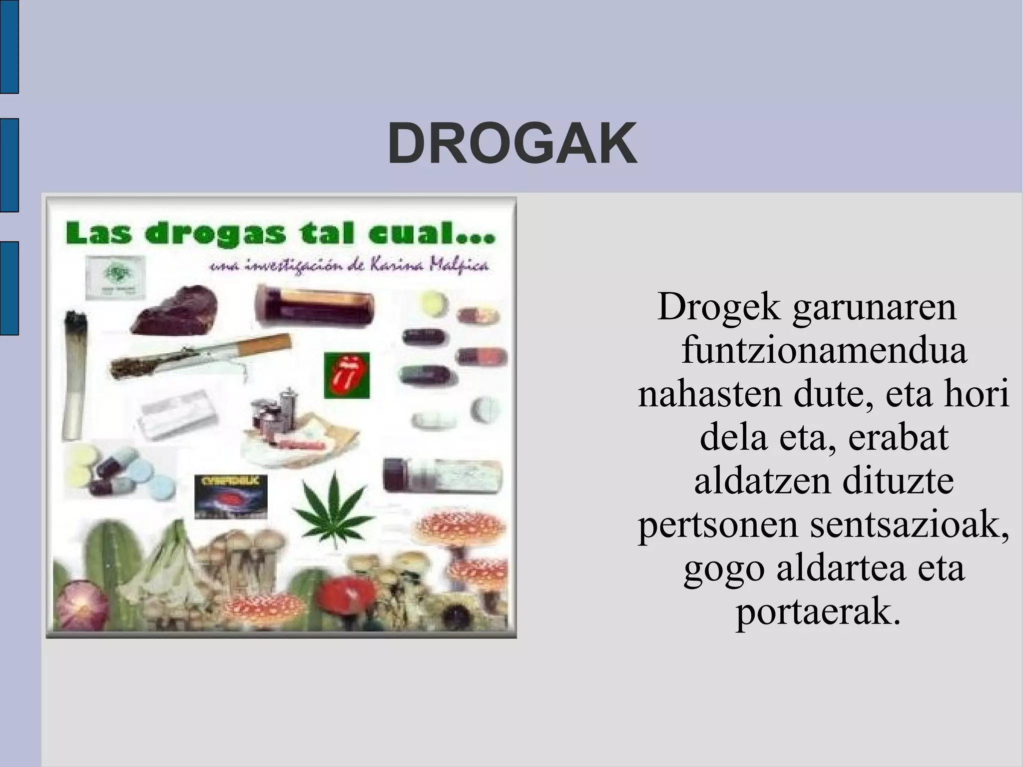 DROGAK Drogek garunaren funtzionamendua nahasten dute, eta hori dela eta, erabat aldatzen dituzte pertsonen sentsazioak, gogo aldartea eta portaerak.  