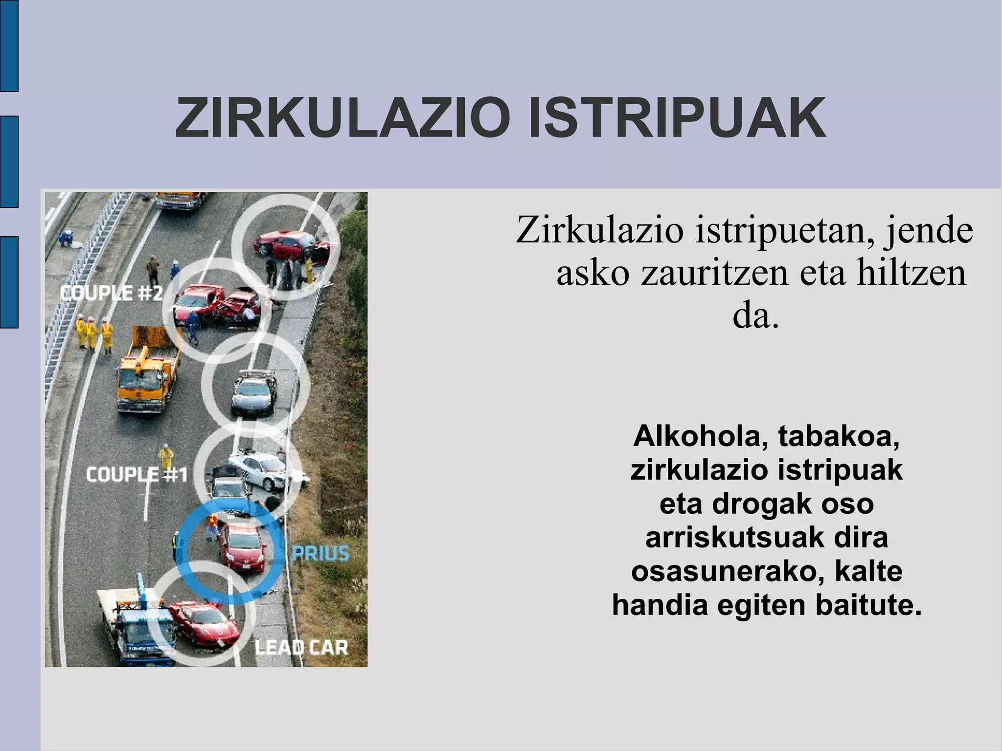 ZIRKULAZIO ISTRIPUAK Zirkulazio istripuetan, jende asko zauritzen eta hiltzen da.  Alkohola, tabakoa, zirkulazio istripuak eta drogak oso arriskutsuak dira osasunerako, kalte handia egiten baitute. 