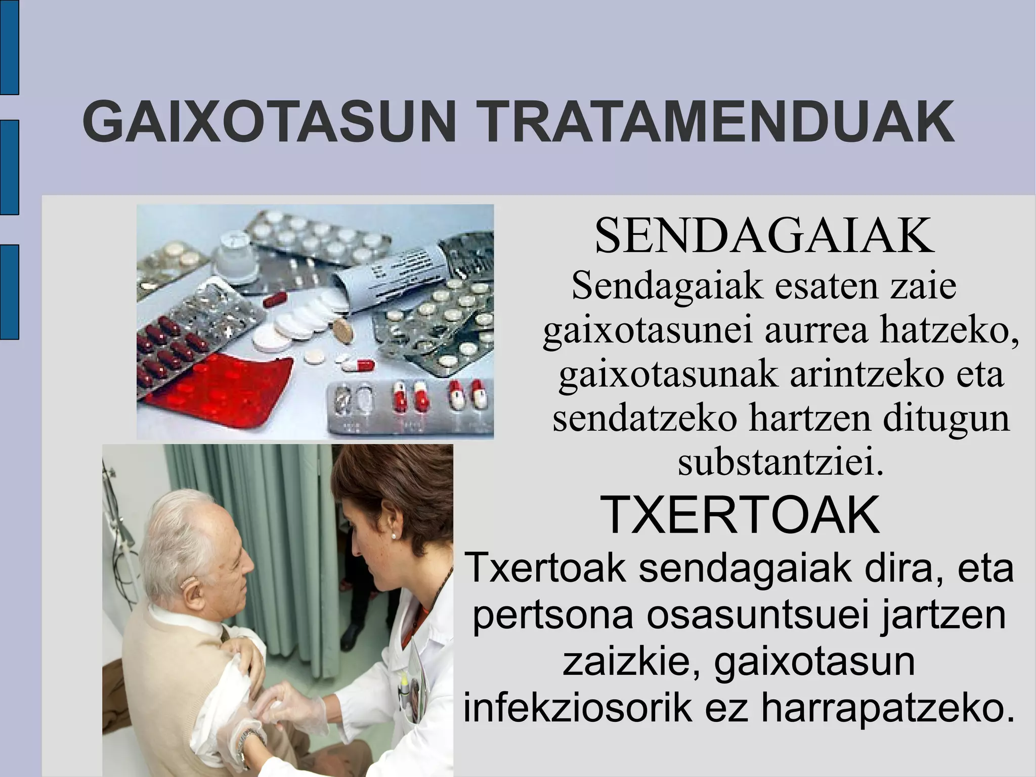 GAIXOTASUN TRATAMENDUAK SENDAGAIAK Sendagaiak esaten zaie gaixotasunei aurrea hatzeko, gaixotasunak arintzeko eta sendatzeko hartzen ditugun substantziei. TXERTOAK Txertoak sendagaiak dira, eta pertsona osasuntsuei jartzen zaizkie, gaixotasun infekziosorik ez harrapatzeko. 
