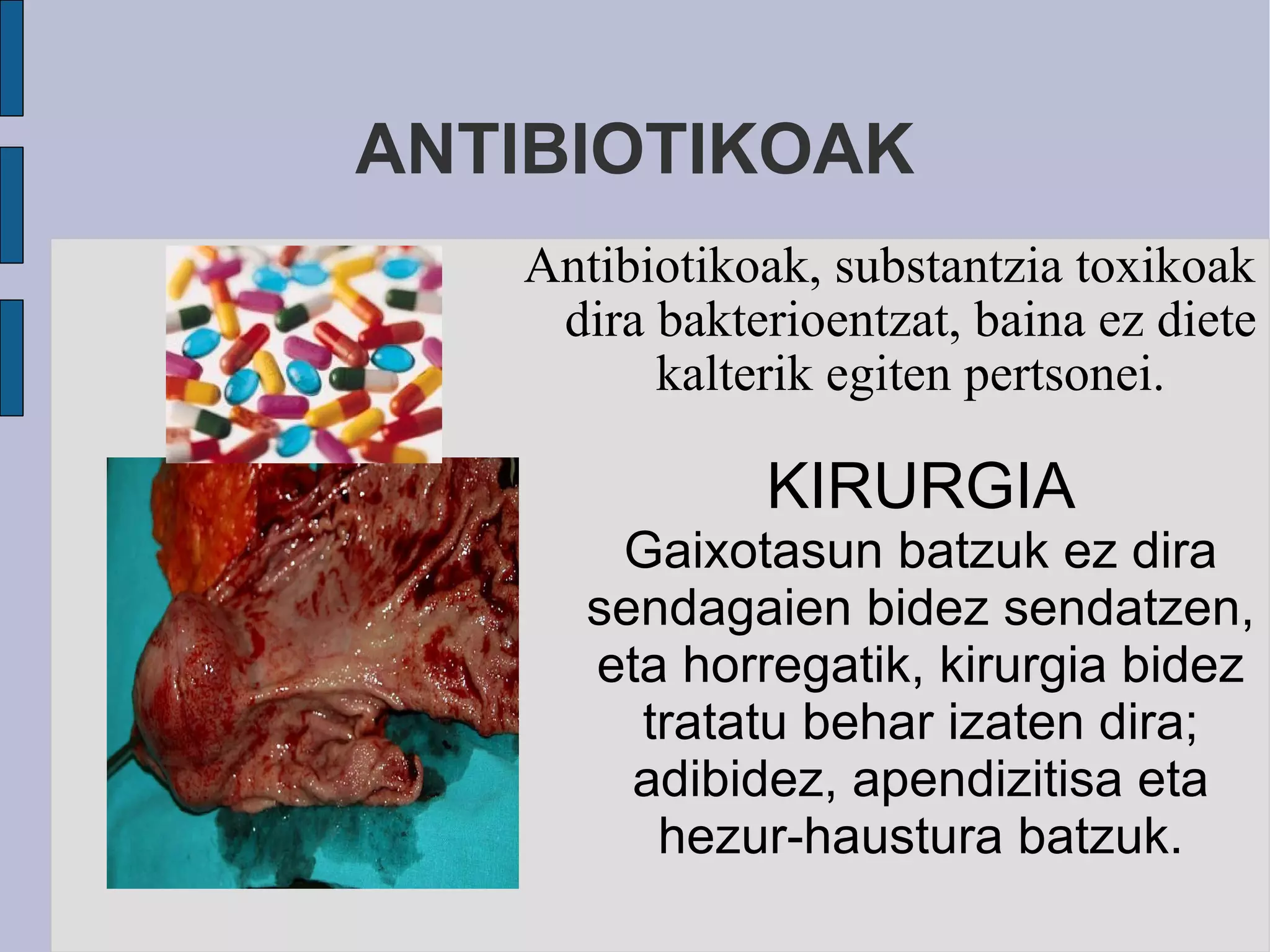 ANTIBIOTIKOAK Antibiotikoak, substantzia toxikoak dira bakterioentzat, baina ez diete kalterik egiten pertsonei. KIRURGIA Gaixotasun batzuk ez dira sendagaien bidez sendatzen, eta horregatik, kirurgia bidez tratatu behar izaten dira; adibidez, apendizitisa eta hezur-haustura batzuk. 
