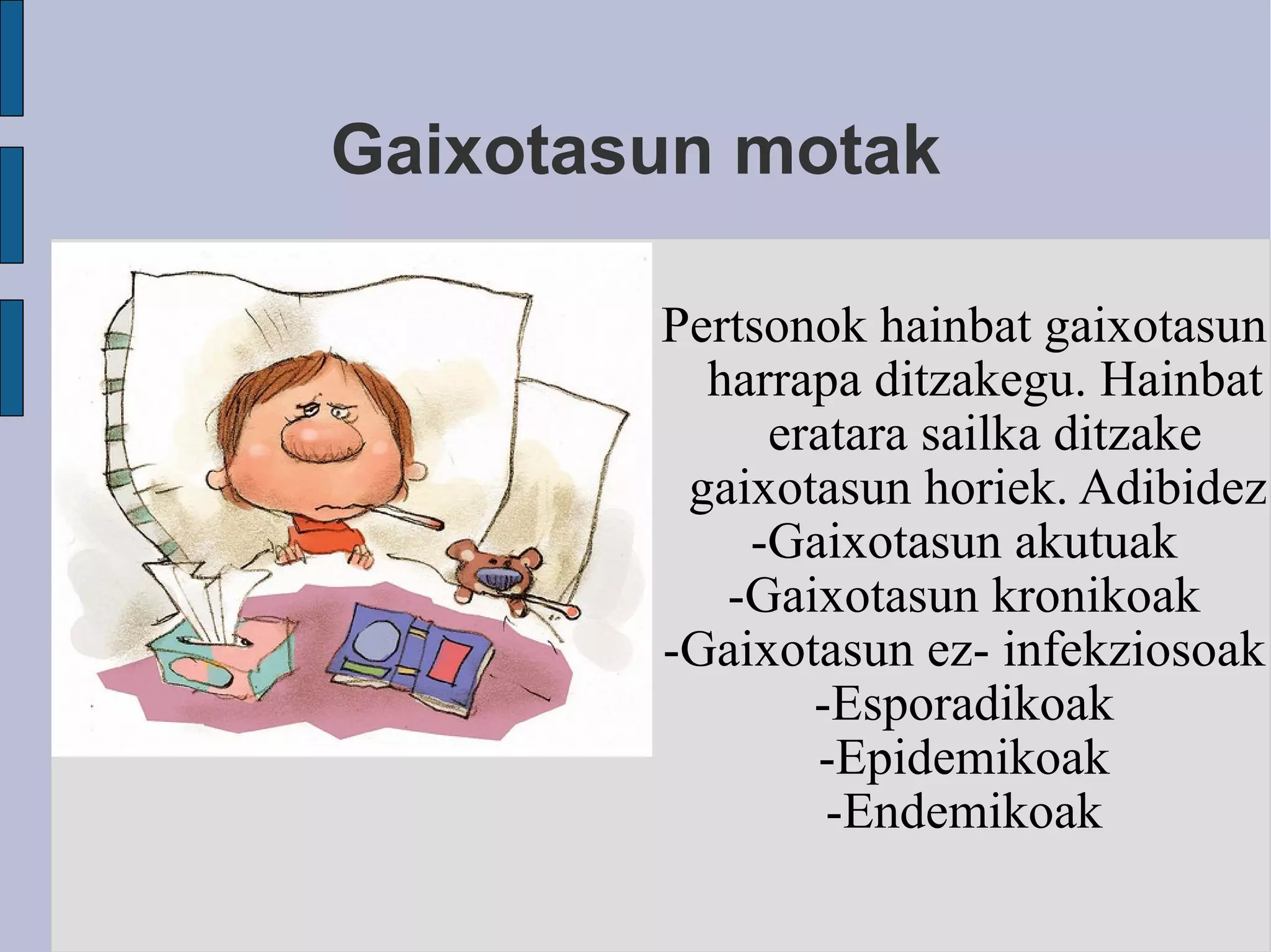 Gaixotasun motak Pertsonok hainbat gaixotasun harrapa ditzakegu. Hainbat eratara sailka ditzake gaixotasun horiek. Adibidez: -Gaixotasun akutuak -Gaixotasun kronikoak -Gaixotasun ez- infekziosoak -Esporadikoak -Epidemikoak -Endemikoak 