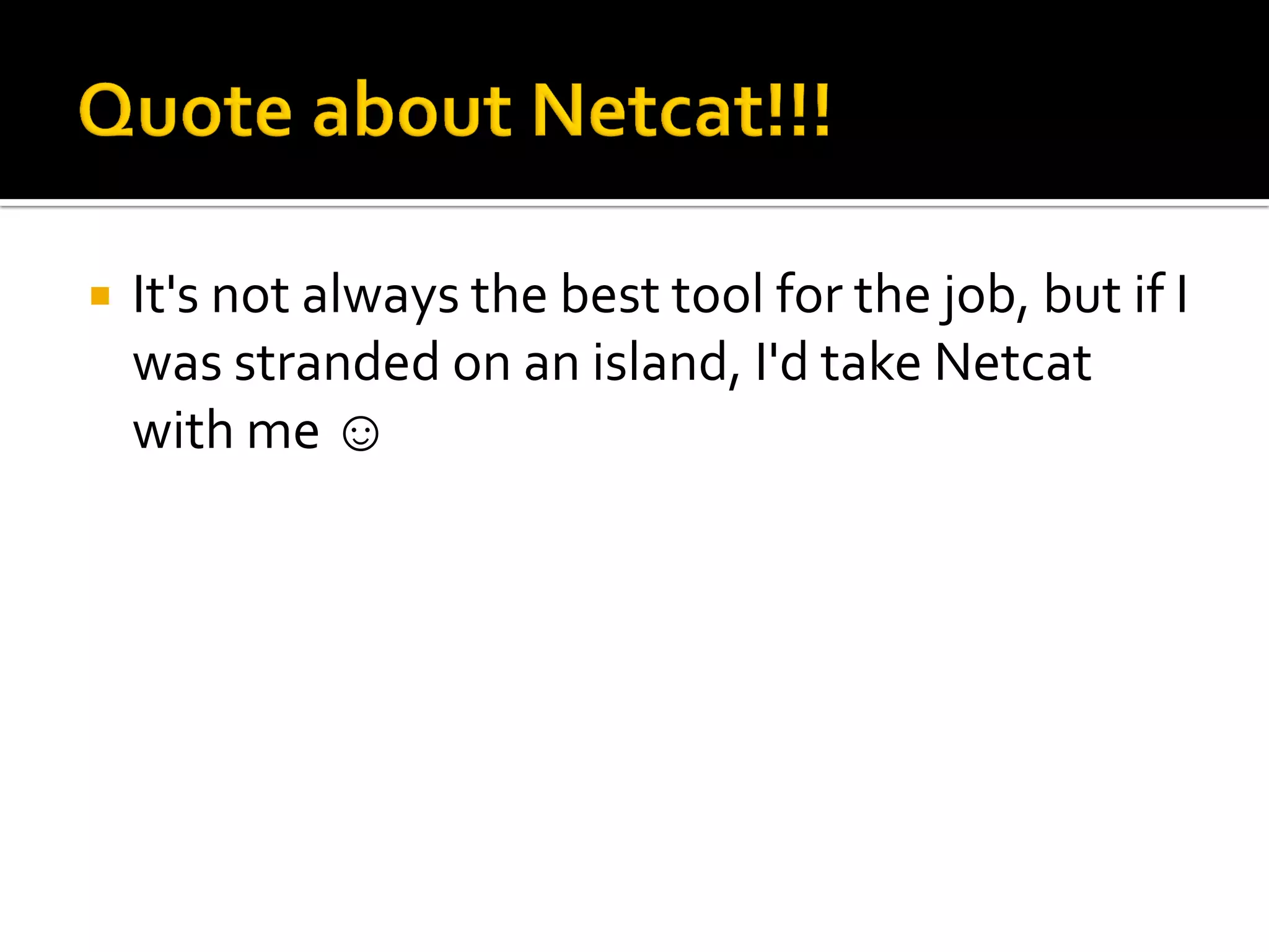  It's not always the best tool for the job, but if I
was stranded on an island, I'd take Netcat
with me ☺