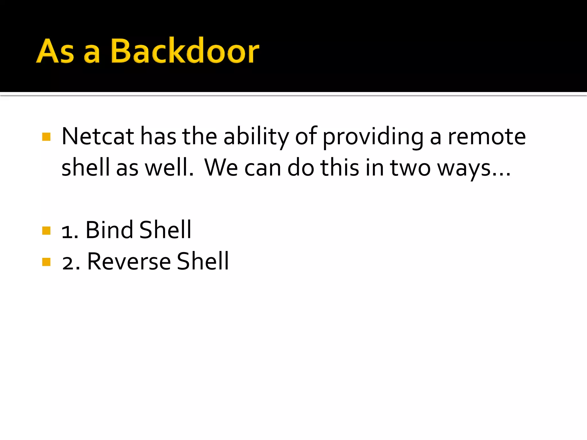  Netcat has the ability of providing a remote
shell as well. We can do this in two ways…
1. Bind Shell
2. Reverse Shell