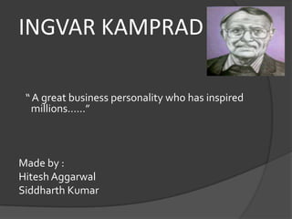 INGVAR KAMPRAD
“ A great business personality who has inspired
millions……”
Made by :
Hitesh Aggarwal
Siddharth Kumar
 