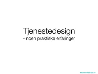 Tjenestedesign!
- noen praktiske erfaringer




                               www.sundbydesign.no	

 