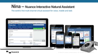 Nina – Nuance Interactive Natural Assistant
The world’s first multi-channel virtual assistant for voice, mobile and web

© 2002-2013 Nuance Communications, Inc. All rights reserved. Page 17

 