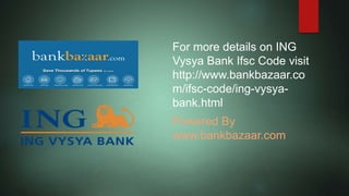 For more details on ING
Vysya Bank Ifsc Code visit
http://www.bankbazaar.co
m/ifsc-code/ing-vysya-
bank.html
Powered By
www.bankbazaar.com
 