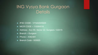 ING Vysya Bank Gurgaon
Details
 IFSC CODE - VYSA0005920
 MICR CODE – 110064016
 Address - Sco 90, Sector 22, Gurgaon- 122015
 Branch – Gurgaon
 Phone – 4382381
 Branch Code - 005920
 