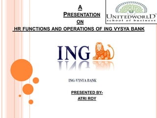 A
PRESENTATION
ON
HR FUNCTIONS AND OPERATIONS OF ING VYSYA BANK
PRESENTED BY-
ATRI ROY
 