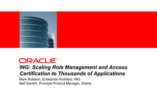 <Insert Picture Here>
Mark Robison, Enterprise Architect, ING
Neil Gandhi, Principal Product Manager, Oracle
ING: Scaling Role Management and Access
Certification to Thousands of Applications
 