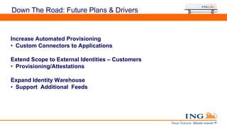 Down The Road: Future Plans & Drivers
Increase Automated Provisioning
• Custom Connectors to Applications
Extend Scope to External Identities – Customers
• Provisioning/Attestations
Expand Identity Warehouse
• Support Additional Feeds
 