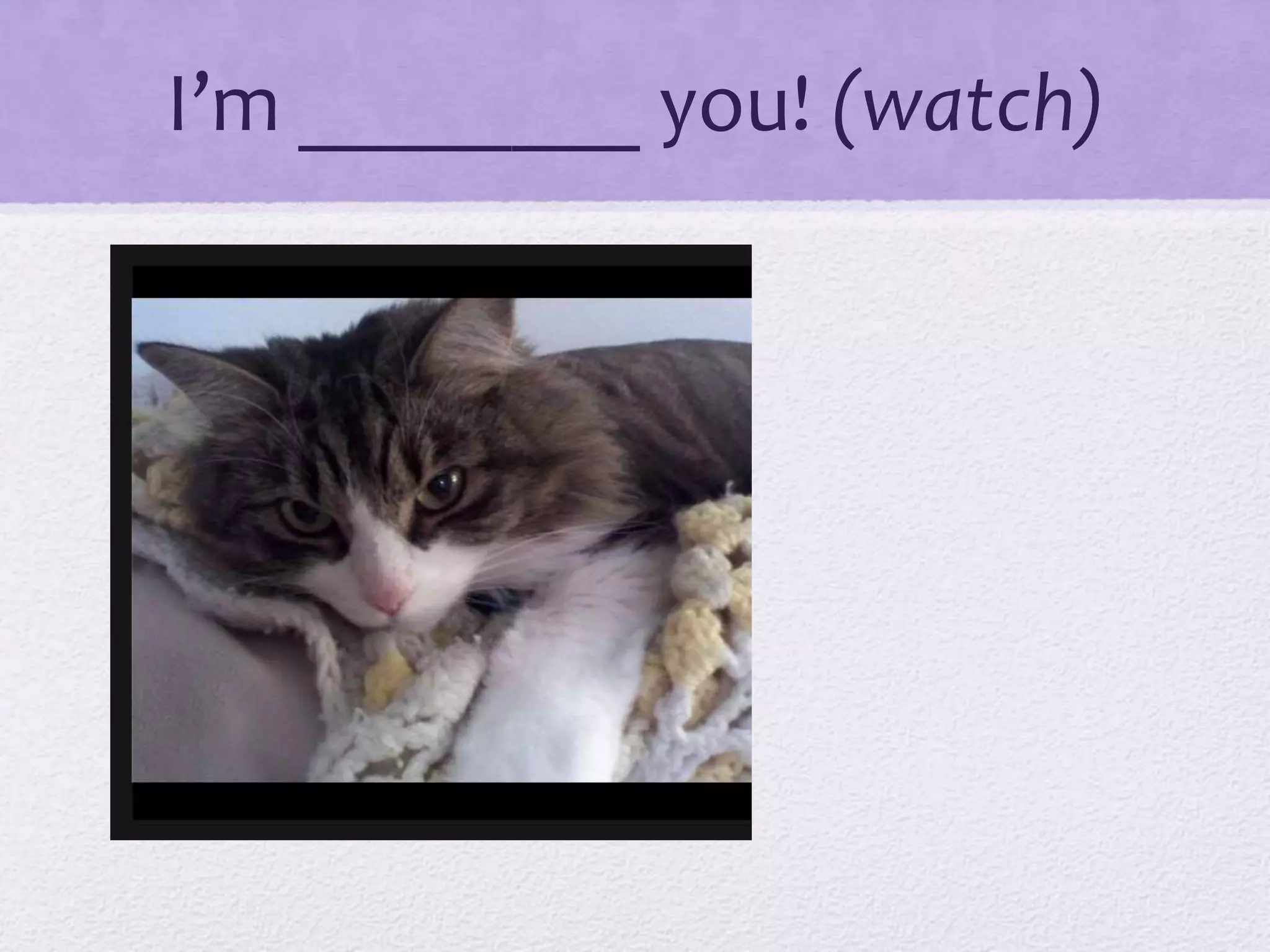 I’m ________ you! (watch)