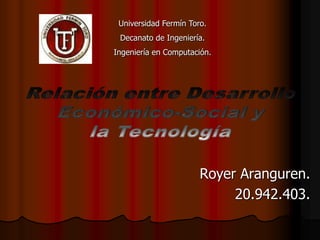 Universidad Fermín Toro.
 Decanato de Ingeniería.
Ingeniería en Computación.




                       Royer Aranguren.
                            20.942.403.
 