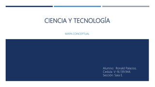 CIENCIA Y TECNOLOGÍA
MAPA CONCEPTUAL
Alumno: Ronald Palacios.
Cedula: V-16.139.944.
Sección: Saia E.
 