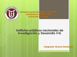 REPUBLICA BOLIVARIANA DE VENEZUELA
UNIVERSIDAD FERMÍN TORO
CABUDARE EDO-LARA.
Institutos públicos nacionales de
Investigación y Desarrollo I+D.
Integrante: Musme Zambrano
 