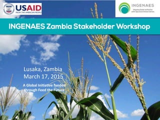 INGENAES Zambia Stakeholder Workshop	
  
A	
  Global	
  Ini+a+ve	
  funded	
  
through	
  Feed	
  the	
  Future	
  
Lusaka,	
  Zambia	
  
March	
  17,	
  2015	
  
 