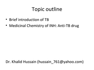 Topic outline
• Brief introduction of TB
• Medicinal Chemistry of INH: Anti-TB drug
Dr. Khalid Hussain (hussain_761@yahoo.com)
 