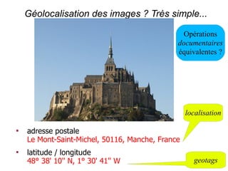 Géolocalisation des images ? Très simple...

                                                Opérations
                                              documentaires
                                              équivalentes ?




                                                  localisation


    adresse postale
    Le Mont-Saint-Michel, 50116, Manche, France

    latitude / longitude
    48° 38' 10'' N, 1° 30' 41'' W                   geotags
 
