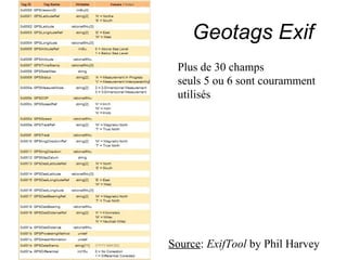 Geotags Exif
 Plus de 30 champs
 seuls 5 ou 6 sont couramment
 utilisés




Source: ExifTool by Phil Harvey
 