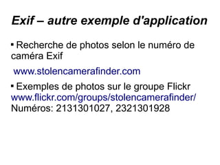Exif – autre exemple d'application

 Recherche de photos selon le numéro de
caméra Exif
www.stolencamerafinder.com

 Exemples de photos sur le groupe Flickr
www.flickr.com/groups/stolencamerafinder/
Numéros: 2131301027, 2321301928
 
