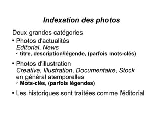 Indexation des photos
Deux grandes catégories

  Photos d'actualités
  Editorial, News
    ✔
        titre, description/légende, (parfois mots-clés)

    Photos d'illustration
    Creative, Illustration, Documentaire, Stock
    en général atemporelles
    ✔
        Mots-clés, (parfois légendes)

    Les historiques sont traitées comme l'éditorial
 