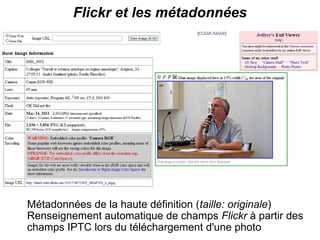 Flickr et les métadonnées




Métadonnées de la haute définition (taille: originale)
Renseignement automatique de champs Flickr à partir des
champs IPTC lors du téléchargement d'une photo
 