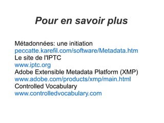 Pour en savoir plus

Métadonnées: une initiation
peccatte.karefil.com/software/Metadata.htm
Le site de l'IPTC
www.iptc.org
Adobe Extensible Metadata Platform (XMP)
www.adobe.com/products/xmp/main.html
Controlled Vocabulary
www.controlledvocabulary.com
 