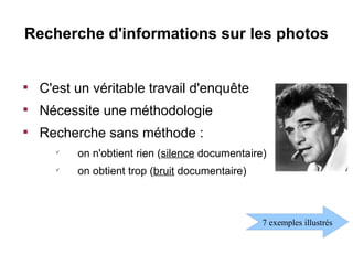 Recherche d'informations sur les photos



    C'est un véritable travail d'enquête

    Nécessite une méthodologie

    Recherche sans méthode :
      
          on n'obtient rien (silence documentaire)
      
          on obtient trop (bruit documentaire)



                                                 7 exemples illustrés
 