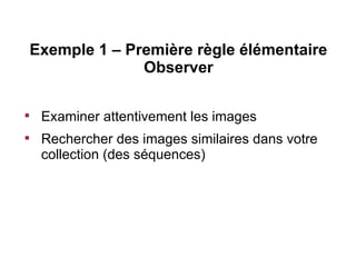 Exemple 1 – Première règle élémentaire
                  Observer


     Examiner attentivement les images

     Rechercher des images similaires dans votre
     collection (des séquences)
 