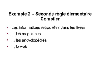 Exemple 2 – Seconde règle élémentaire
                  Compiler

     Les informations retrouvées dans les livres

     ... les magazines

     ... les encyclopédies

     ... le web
 