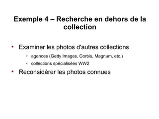 Exemple 4 – Recherche en dehors de la
              collection


    Examiner les photos d'autres collections
      ✔
          agences (Getty Images, Corbis, Magnum, etc.)
      ✔
          collections spécialisées WW2

    Reconsidérer les photos connues
 