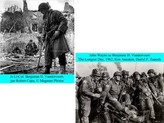John Wayne as Benjamin H. Vandervoort
                                      The Longest Day, 1962, Ken Annakin, Darryl F. Zanuck



le Lt-Col. Benjamin H. Vandervoort,
par Robert Capa, © Magnum Photos
 