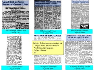 The Pittsburgh Post Gazette           St Petersburgh Times            The Milwaukee Journal
       3 juillet 1944                     3 juillet 1944                  3 juillet 1944




                              Articles de journaux retrouvés avec
                              - Google News Archive Search,
                              - Australian newspapers,
                              - Fulton History,
                              - etc.




   The Canberra Times                 The Age of Melbourne          The Sydney Morning Herald
      4 juillet 1944                      4 juillet 1944                  11 juillet 1944
 