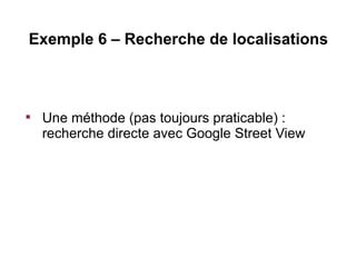 Exemple 6 – Recherche de localisations




    Une méthode (pas toujours praticable) :
    recherche directe avec Google Street View
 