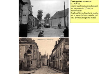 Carte postale retrouvée
(c. 1920 ?)
à partir des localisations figurant
sur les panneaux (Etampes,
Rambouillet)
Angle différent, le pilier à gauche
sur la photo du haut est celui qui
est à droite sur la photo du bas
 