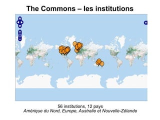 The Commons – les institutions




               56 institutions, 12 pays
Amérique du Nord, Europe, Australie et Nouvelle-Zélande
 