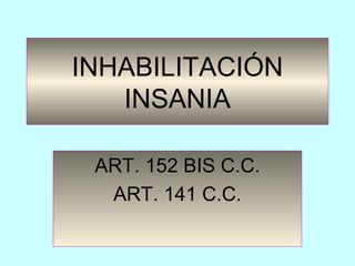 INHABILITACIÓN
INSANIA
ART. 152 BIS C.C.
ART. 141 C.C.
 