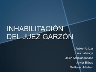 INHABILITACIÓN
DEL JUEZ GARZÓN
Antxon Urizar
Luis Labeaga
Jokin Achalandabaso
Javier Bilbao
Guillermo Marban
 