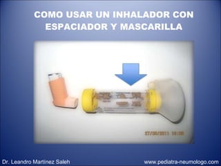 COMO USAR UN INHALADOR CON ESPACIADOR Y MASCARILLA Dr. Leandro Martínez Saleh  www.pediatra-neumologo.com 