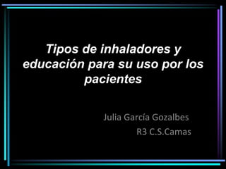Tipos de inhaladores y
educación para su uso por los
pacientes
Julia García Gozalbes
R3 C.S.Camas
 