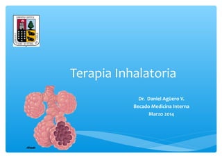 Terapia Inhalatoria 
Dr. Daniel Agüero V. 
Becado Medicina Interna 
Marzo 2014 
 