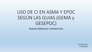 USO DE CI EN ASMA Y EPOC
SEGÚN LAS GUIAS (GEMA y
GESEPOC)
NUEVOS FÁRMACOS Y DISPOSITIVOS
Dr. Ximo Juan
CS. Beniopa
 
