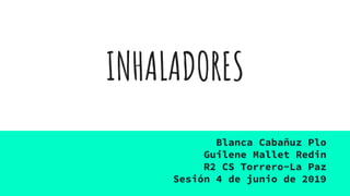 INHALADORES
Blanca Cabañuz Plo
Guilene Mallet Redin
R2 CS Torrero-La Paz
Sesión 4 de junio de 2019
 