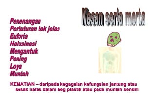 KEMATIAN – daripada kegagalan kefungsian jantung atauKEMATIAN – daripada kegagalan kefungsian jantung atau
sesak nafas dalam beg plastik atau pada muntah sendirisesak nafas dalam beg plastik atau pada muntah sendiri
 
